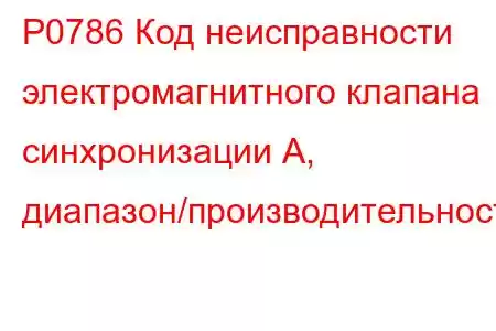 P0786 Код неисправности электромагнитного клапана синхронизации А, диапазон/производительность