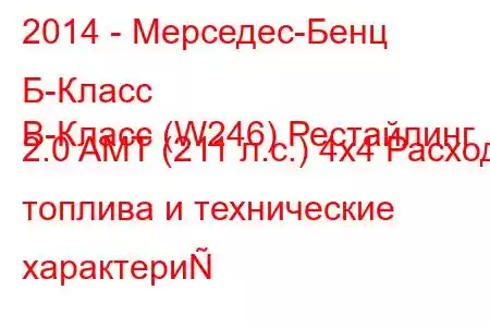 2014 - Мерседес-Бенц Б-Класс
B-Класс (W246) Рестайлинг 2.0 AMT (211 л.с.) 4x4 Расход топлива и технические характери