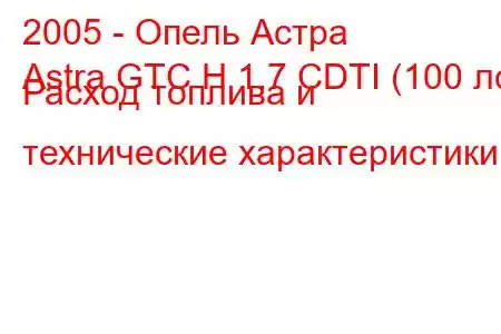 2005 - Опель Астра
Astra GTC H 1.7 CDTI (100 лс) Расход топлива и технические характеристики