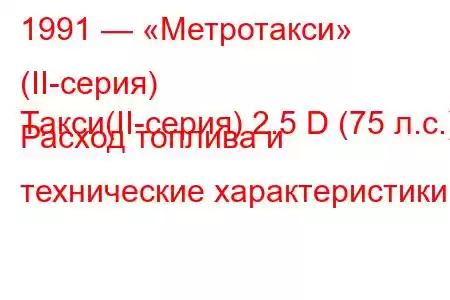 1991 — «Метротакси» (II-серия)
Такси(II-серия) 2.5 D (75 л.с.) Расход топлива и технические характеристики