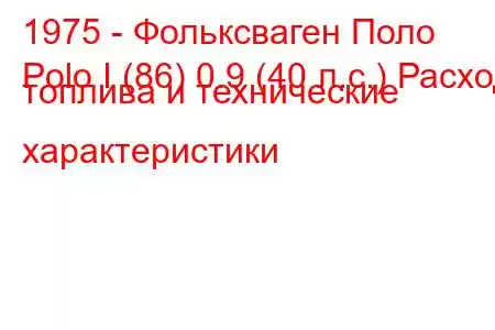 1975 - Фольксваген Поло
Polo I (86) 0.9 (40 л.с.) Расход топлива и технические характеристики