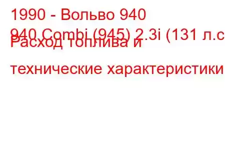 1990 - Вольво 940
940 Combi (945) 2.3i (131 л.с.) Расход топлива и технические характеристики