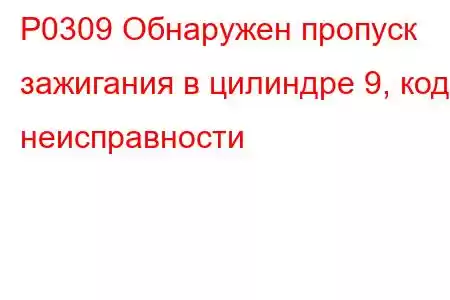 P0309 Обнаружен пропуск зажигания в цилиндре 9, код неисправности