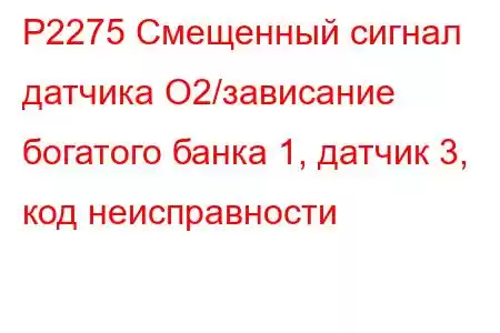 P2275 Смещенный сигнал датчика O2/зависание богатого банка 1, датчик 3, код неисправности