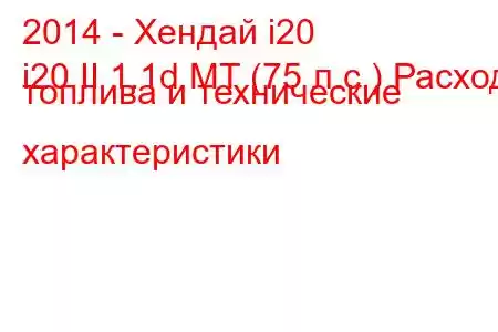 2014 - Хендай i20
i20 II 1.1d MT (75 л.с.) Расход топлива и технические характеристики