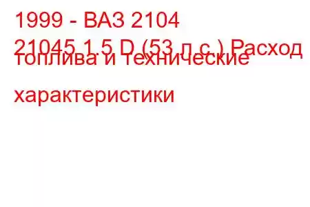 1999 - ВАЗ 2104
21045 1.5 D (53 л.с.) Расход топлива и технические характеристики