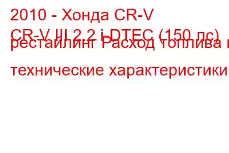 2010 - Хонда CR-V
CR-V III 2.2 i-DTEC (150 лс) рестайлинг Расход топлива и технические характеристики