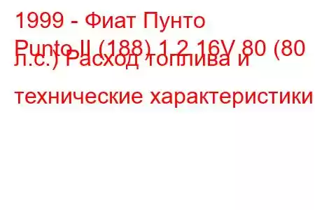 1999 - Фиат Пунто
Punto II (188) 1.2 16V 80 (80 л.с.) Расход топлива и технические характеристики