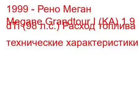 1999 - Рено Меган
Megane Grandtour I (KA) 1.9 dTi (98 л.с.) Расход топлива и технические характеристики