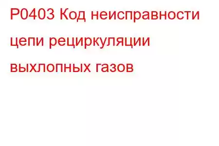 P0403 Код неисправности цепи рециркуляции выхлопных газов