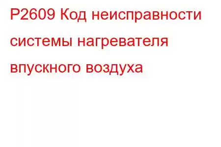 P2609 Код неисправности системы нагревателя впускного воздуха