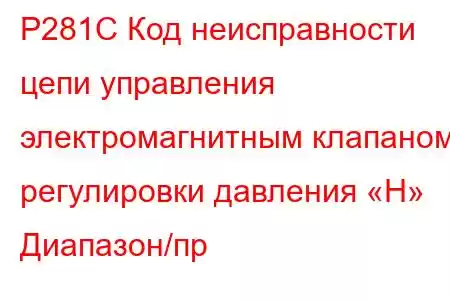 P281C Код неисправности цепи управления электромагнитным клапаном регулировки давления «H» Диапазон/пр