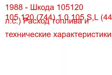 1988 - Шкода 105120
105 120 (744) 1.0 105 S,L (44 л.с.) Расход топлива и технические характеристики