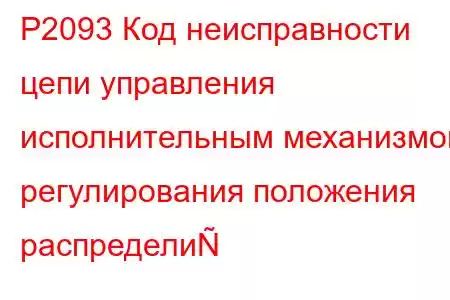 P2093 Код неисправности цепи управления исполнительным механизмом регулирования положения распредели