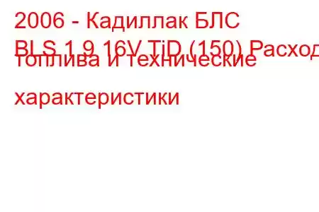 2006 - Кадиллак БЛС
BLS 1.9 16V TiD (150) Расход топлива и технические характеристики