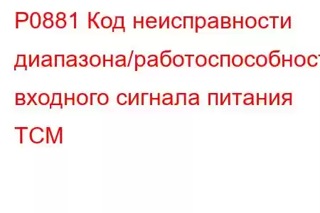 P0881 Код неисправности диапазона/работоспособности входного сигнала питания TCM