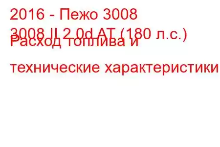 2016 - Пежо 3008
3008 II 2.0d AT (180 л.с.) Расход топлива и технические характеристики