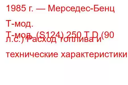 1985 г. — Мерседес-Бенц Т-мод.
Т-мод. (S124) 250 T D (90 л.с.) Расход топлива и технические характеристики