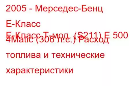 2005 - Мерседес-Бенц Е-Класс
E-Класс Т-мод. (S211) E 500 4Matic (306 л.с.) Расход топлива и технические характеристики