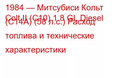 1984 — Митсубиси Кольт
Colt II (C10) 1.8 GL Diesel (C14A) (58 л.с.) Расход топлива и технические характеристики