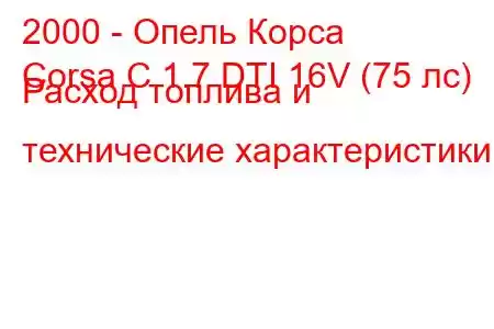 2000 - Опель Корса
Corsa C 1.7 DTI 16V (75 лс) Расход топлива и технические характеристики