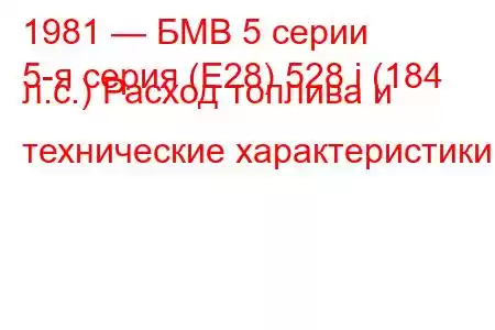 1981 — БМВ 5 серии
5-я серия (E28) 528 i (184 л.с.) Расход топлива и технические характеристики