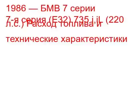 1986 — БМВ 7 серии
7-я серия (E32) 735 i,iL (220 л.с.) Расход топлива и технические характеристики