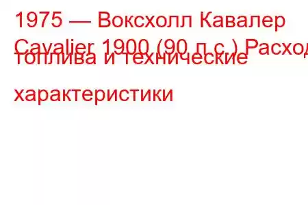 1975 — Воксхолл Кавалер
Cavalier 1900 (90 л.с.) Расход топлива и технические характеристики