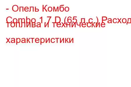 - Опель Комбо
Combo 1.7 D (65 л.с.) Расход топлива и технические характеристики