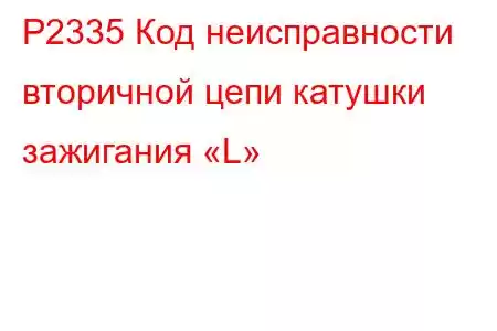 P2335 Код неисправности вторичной цепи катушки зажигания «L»