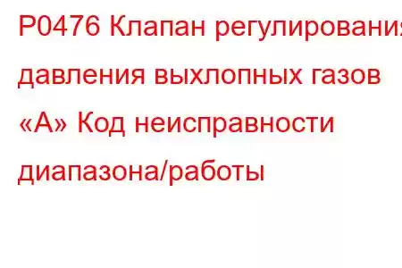 P0476 Клапан регулирования давления выхлопных газов «A» Код неисправности диапазона/работы