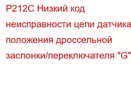 P212C Низкий код неисправности цепи датчика положения дроссельной заслонки/переключателя 