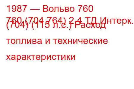 1987 — Вольво 760
760 (704 764) 2,4 ТД Интерк. (704) (115 л.с.) Расход топлива и технические характеристики