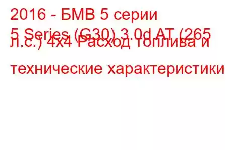 2016 - БМВ 5 серии
5 Series (G30) 3.0d AT (265 л.с.) 4x4 Расход топлива и технические характеристики