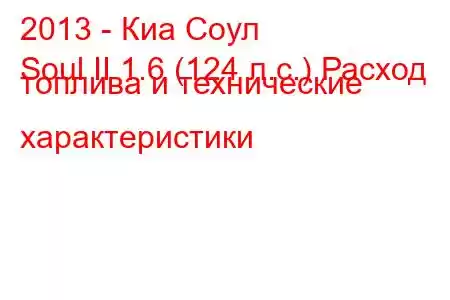 2013 - Киа Соул
Soul II 1.6 (124 л.с.) Расход топлива и технические характеристики