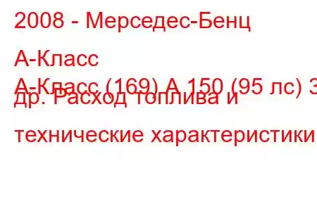 2008 - Мерседес-Бенц А-Класс
А-Класс (169) А 150 (95 лс) 3 др. Расход топлива и технические характеристики