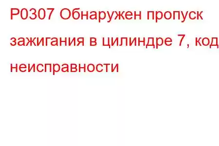 P0307 Обнаружен пропуск зажигания в цилиндре 7, код неисправности