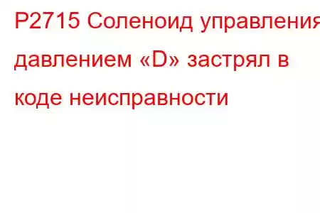 P2715 Соленоид управления давлением «D» застрял в коде неисправности