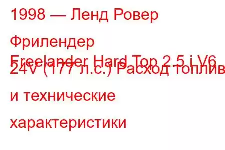 1998 — Ленд Ровер Фрилендер
Freelander Hard Top 2.5 i V6 24V (177 л.с.) Расход топлива и технические характеристики