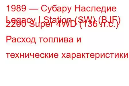 1989 — Субару Наследие
Legacy I Station (SW) (BJF) 2200 Super 4WD (136 л.с.) Расход топлива и технические характеристики