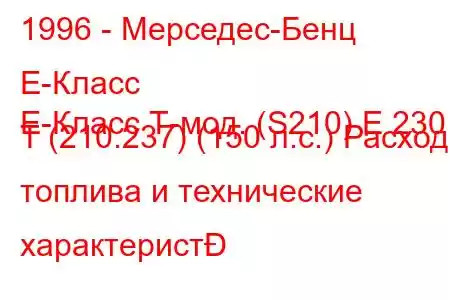 1996 - Мерседес-Бенц Е-Класс
E-Класс Т-мод. (S210) E 230 T (210.237) (150 л.с.) Расход топлива и технические характерист