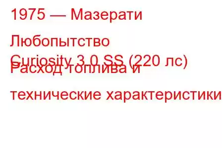 1975 — Мазерати Любопытство
Curiosity 3.0 SS (220 лс) Расход топлива и технические характеристики