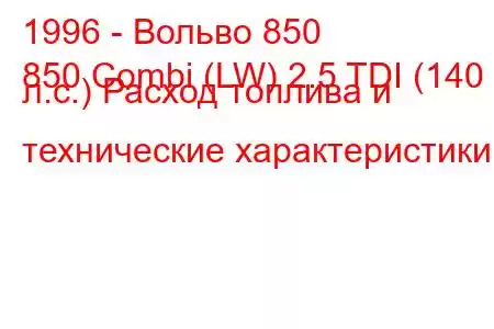 1996 - Вольво 850
850 Combi (LW) 2.5 TDI (140 л.с.) Расход топлива и технические характеристики