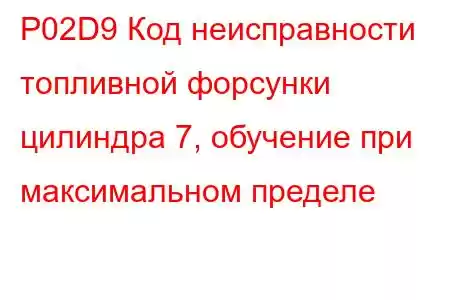 P02D9 Код неисправности топливной форсунки цилиндра 7, обучение при максимальном пределе