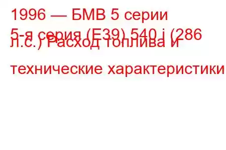 1996 — БМВ 5 серии
5-я серия (E39) 540 i (286 л.с.) Расход топлива и технические характеристики