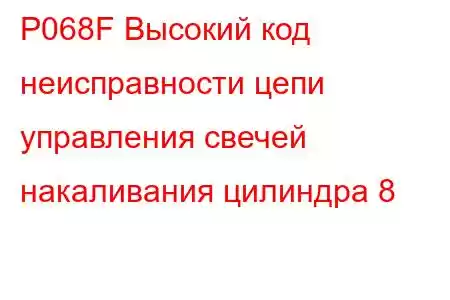 P068F Высокий код неисправности цепи управления свечей накаливания цилиндра 8