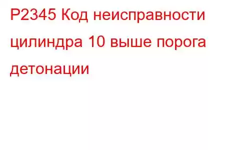 P2345 Код неисправности цилиндра 10 выше порога детонации