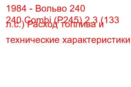 1984 - Вольво 240
240 Combi (P245) 2.3 (133 л.с.) Расход топлива и технические характеристики