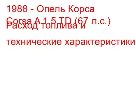 1988 - Опель Корса
Corsa A 1.5 TD (67 л.с.) Расход топлива и технические характеристики