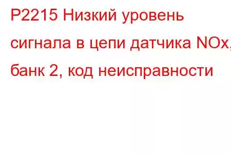 P2215 Низкий уровень сигнала в цепи датчика NOx, банк 2, код неисправности